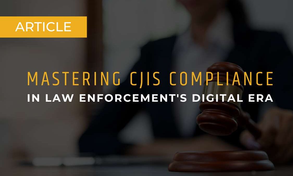 Mastering CJIS Compliance in Law Enforcement's Digital Era